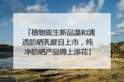 植物医生新品温和清透防晒乳耀目上市，纯净防晒产品锦上添花